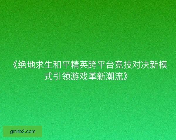 《绝地求生和平精英跨平台竞技对决新模式引领游戏革新潮流》