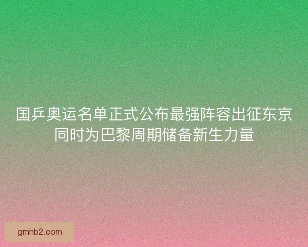 国乒奥运名单正式公布最强阵容出征东京同时为巴黎周期储备新生力量
