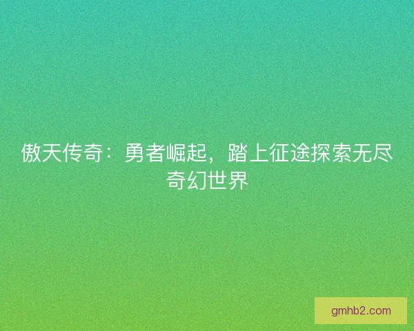 傲天传奇：勇者崛起，踏上征途探索无尽奇幻世界