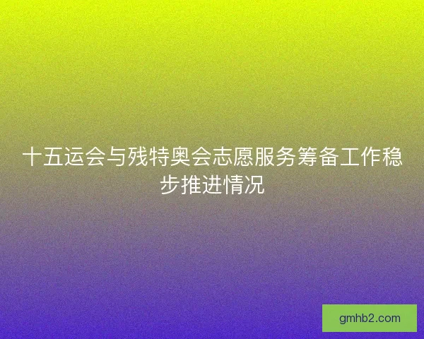 十五运会与残特奥会志愿服务筹备工作稳步推进情况