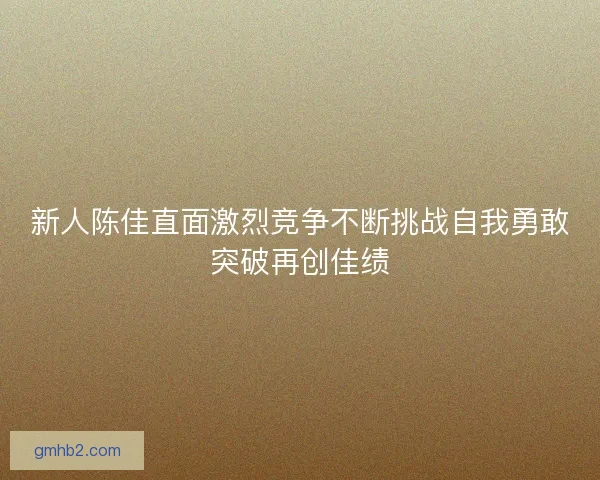 新人陈佳直面激烈竞争不断挑战自我勇敢突破再创佳绩