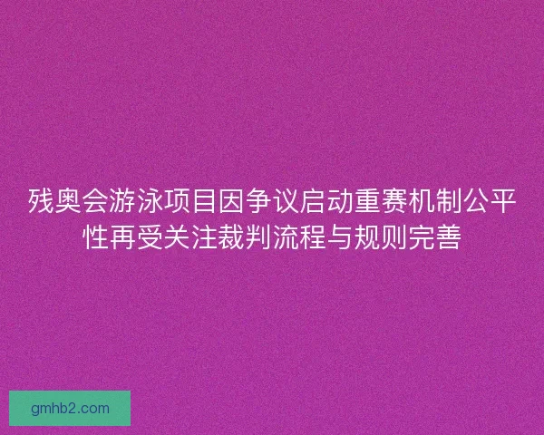 残奥会游泳项目因争议启动重赛机制公平性再受关注裁判流程与规则完善