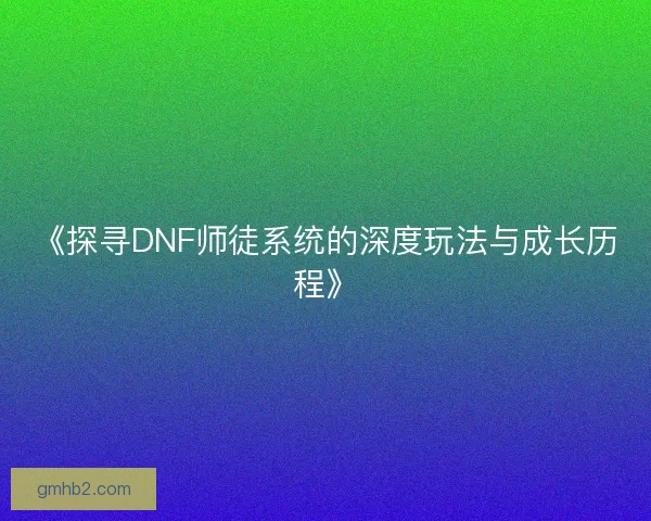 《探寻DNF师徒系统的深度玩法与成长历程》 《探寻DNF师徒系统的深度玩法与成长历程》