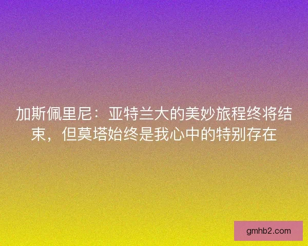 加斯佩里尼：亚特兰大的美妙旅程终将结束，但莫塔始终是我心中的特别存在