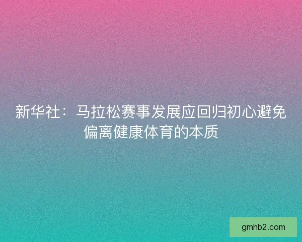新华社:马拉松赛事发展应回归初心避免偏离健康体育的本质 新华社:马拉松赛事发展应回归初心避免偏离健康体育的本质