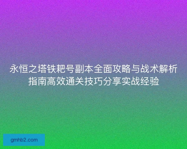 永恒之塔铁耙号副本全面攻略与战术解析指南高效通关技巧分享实战经验 永恒之塔铁耙号副本全面攻略与战术解析指南高效通关技巧分享实战经验