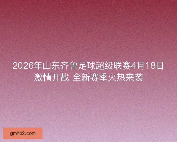 2026年山东齐鲁足球超级联赛4月18日激情开战 全新赛季火热来袭 2026年山东齐鲁足球超级联赛4月18日激情开战 全新赛季火热来袭