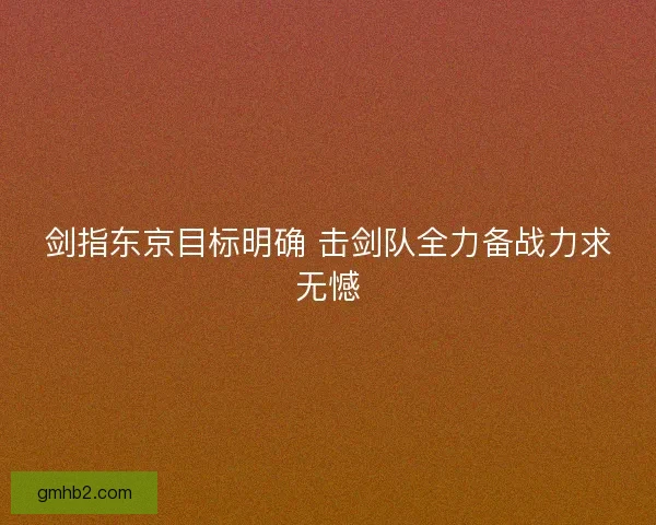 剑指东京目标明确 击剑队全力备战力求无憾 剑指东京目标明确 击剑队全力备战力求无憾