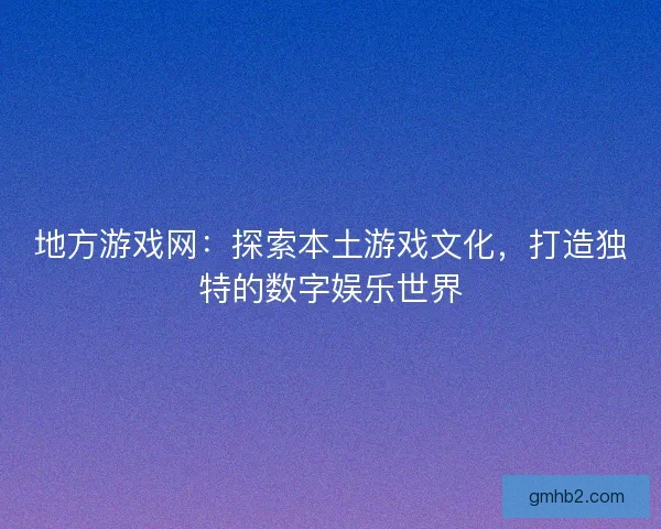 地方游戏网:探索本土游戏文化,打造独特的数字娱乐世界 地方游戏网:探索本土游戏文化,打造独特的数字娱乐世界