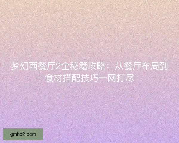 梦幻西餐厅2全秘籍攻略:从餐厅布局到食材搭配技巧一网打尽 梦幻西餐厅2全秘籍攻略:从餐厅布局到食材搭配技巧一网打尽