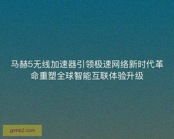 马赫5无线加速器引领极速网络新时代革命重塑全球智能互联体验升级