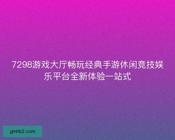 7298游戏大厅畅玩经典手游休闲竞技娱乐平台全新体验一站式