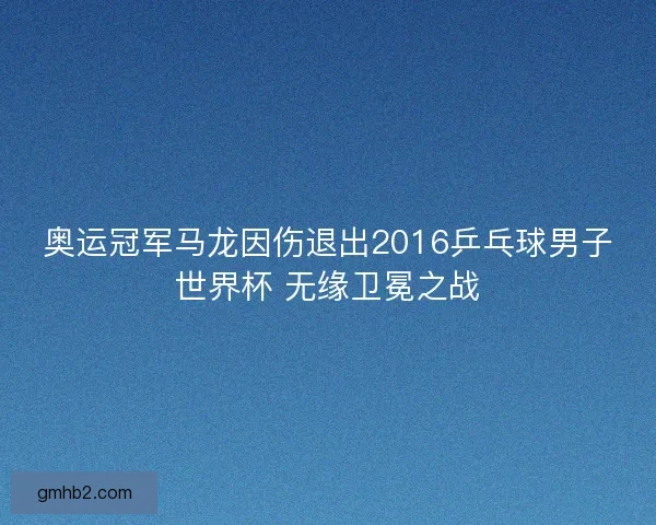 奥运冠军马龙因伤退出2016乒乓球男子世界杯 无缘卫冕之战 奥运冠军马龙因伤退出2016乒乓球男子世界杯 无缘卫冕之战