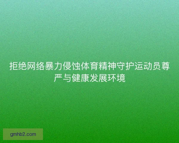 拒绝网络暴力侵蚀体育精神守护运动员尊严与健康发展环境