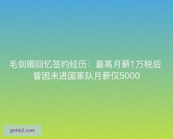 毛剑卿回忆签约经历:最高月薪1万税后 曾因未进国家队月薪仅5000 毛剑卿回忆签约经历:最高月薪1万税后 曾因未进国家队月薪仅5000