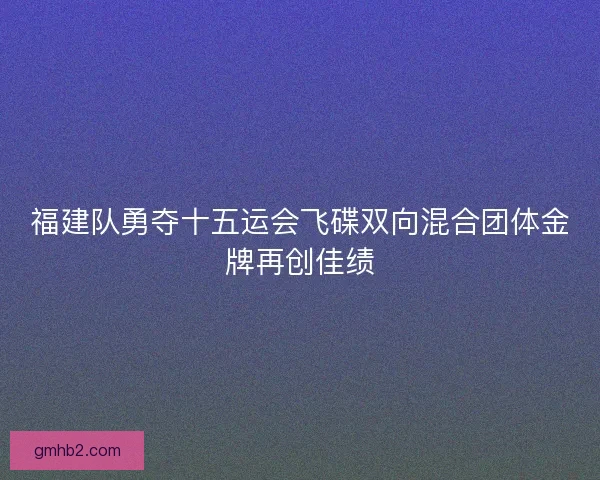 福建队勇夺十五运会飞碟双向混合团体金牌再创佳绩 福建队勇夺十五运会飞碟双向混合团体金牌再创佳绩