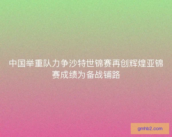 中国举重队力争沙特世锦赛再创辉煌亚锦赛成绩为备战铺路 中国举重队力争沙特世锦赛再创辉煌亚锦赛成绩为备战铺路