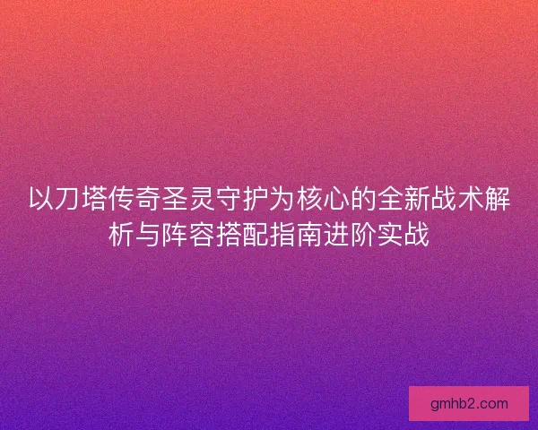 以刀塔传奇圣灵守护为核心的全新战术解析与阵容搭配指南进阶实战