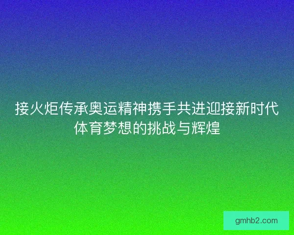 接火炬传承奥运精神携手共进迎接新时代体育梦想的挑战与辉煌