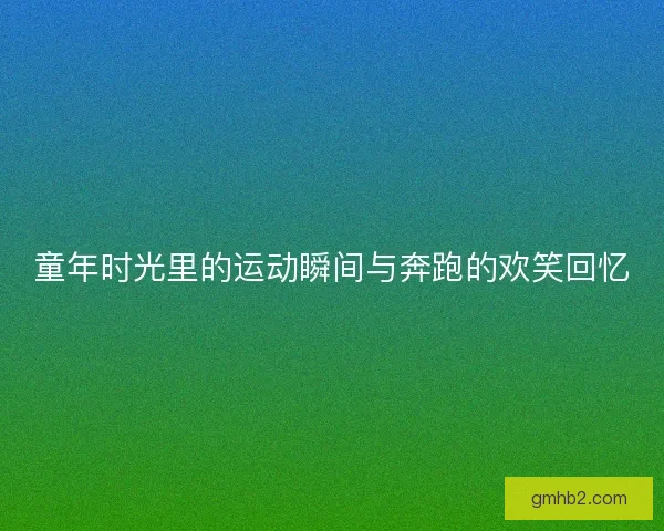 童年时光里的运动瞬间与奔跑的欢笑回忆