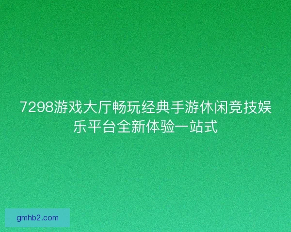 7298游戏大厅畅玩经典手游休闲竞技娱乐平台全新体验一站式