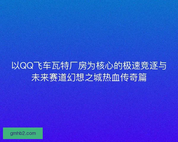 以QQ飞车瓦特厂房为核心的极速竞逐与未来赛道幻想之城热血传奇篇 以QQ飞车瓦特厂房为核心的极速竞逐与未来赛道幻想之城热血传奇篇