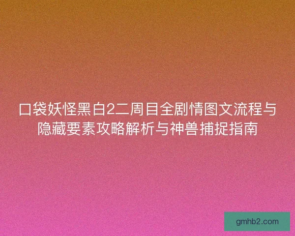 口袋妖怪黑白2二周目全剧情图文流程与隐藏要素攻略解析与神兽捕捉指南
