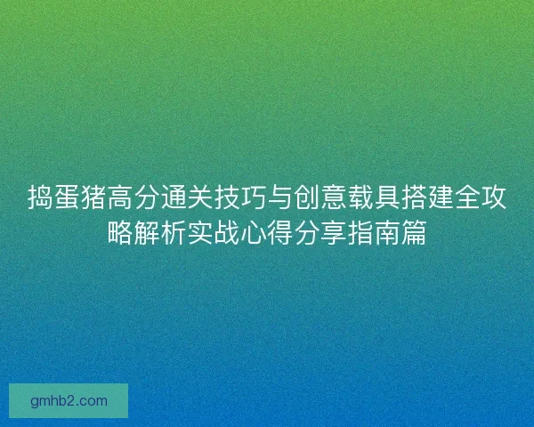 捣蛋猪高分通关技巧与创意载具搭建全攻略解析实战心得分享指南篇 捣蛋猪高分通关技巧与创意载具搭建全攻略解析实战心得分享指南篇