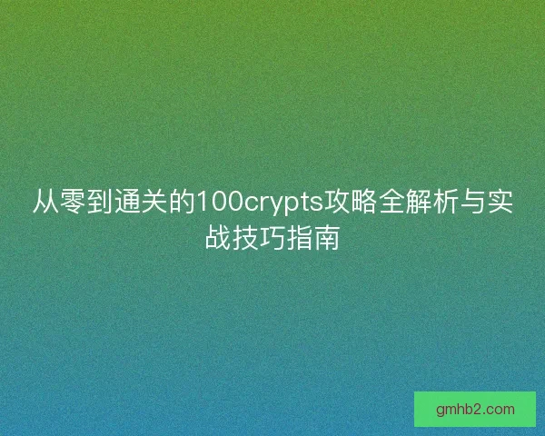 从零到通关的100crypts攻略全解析与实战技巧指南 从零到通关的100crypts攻略全解析与实战技巧指南