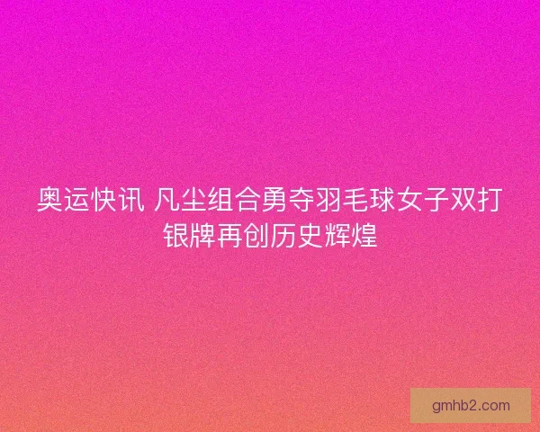 奥运快讯 凡尘组合勇夺羽毛球女子双打银牌再创历史辉煌 奥运快讯 凡尘组合勇夺羽毛球女子双打银牌再创历史辉煌