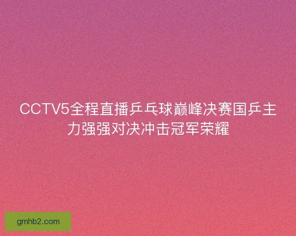 CCTV5全程直播乒乓球巅峰决赛国乒主力强强对决冲击冠军荣耀