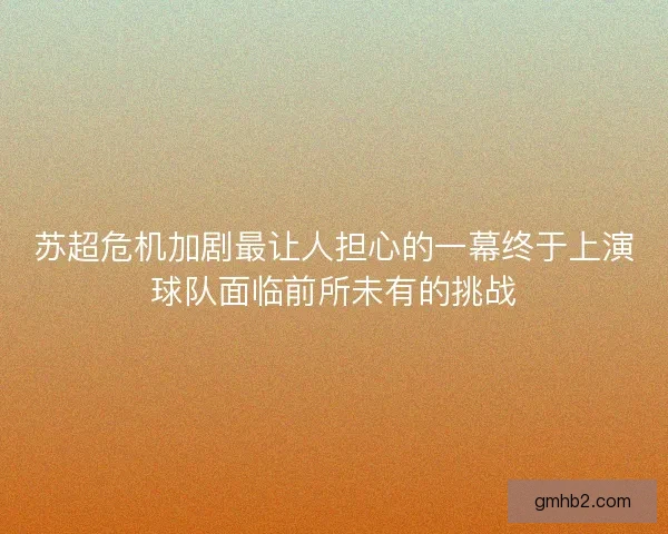 苏超危机加剧最让人担心的一幕终于上演球队面临前所未有的挑战 苏超危机加剧最让人担心的一幕终于上演球队面临前所未有的挑战