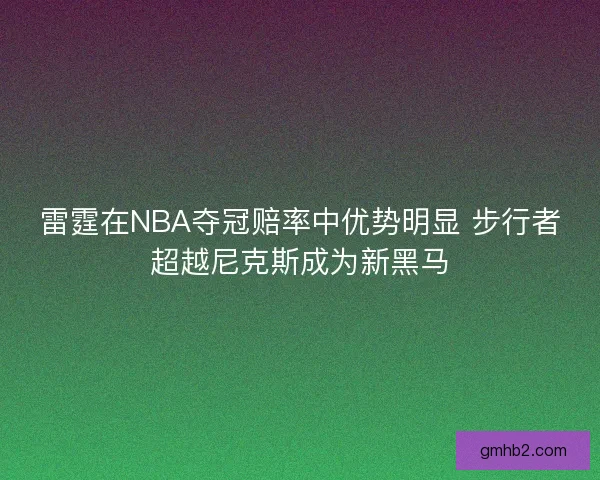 雷霆在NBA夺冠赔率中优势明显 步行者超越尼克斯成为新黑马 雷霆在NBA夺冠赔率中优势明显 步行者超越尼克斯成为新黑马