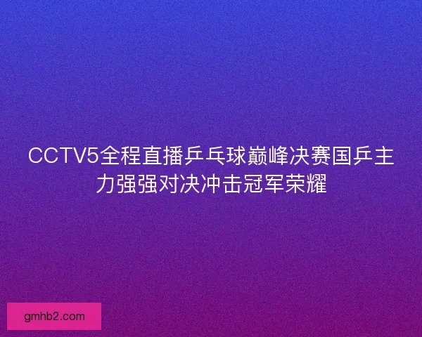 CCTV5全程直播乒乓球巅峰决赛国乒主力强强对决冲击冠军荣耀 CCTV5全程直播乒乓球巅峰决赛国乒主力强强对决冲击冠军荣耀