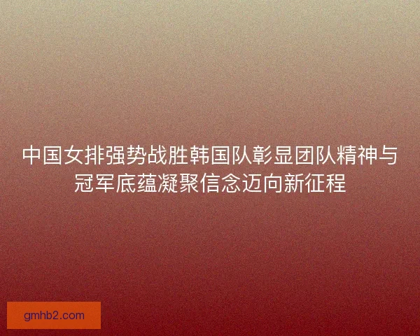 中国女排强势战胜韩国队彰显团队精神与冠军底蕴凝聚信念迈向新征程 中国女排强势战胜韩国队彰显团队精神与冠军底蕴凝聚信念迈向新征程