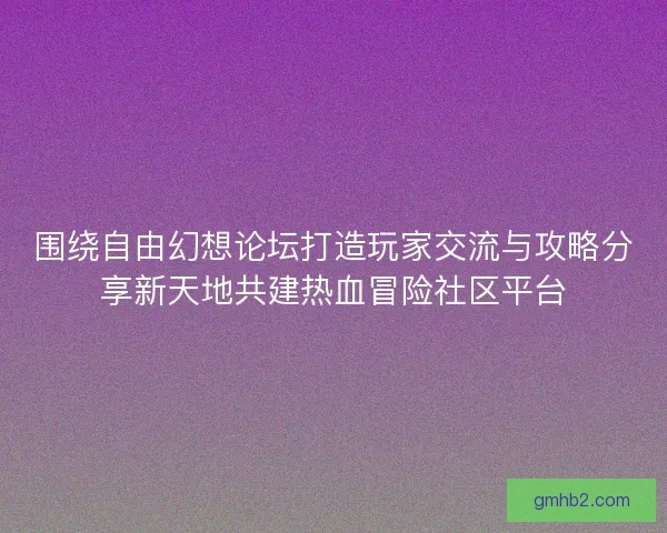围绕自由幻想论坛打造玩家交流与攻略分享新天地共建热血冒险社区平台 围绕自由幻想论坛打造玩家交流与攻略分享新天地共建热血冒险社区平台