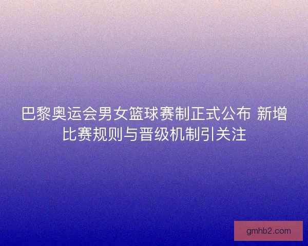 巴黎奥运会男女篮球赛制正式公布 新增比赛规则与晋级机制引关注 巴黎奥运会男女篮球赛制正式公布 新增比赛规则与晋级机制引关注