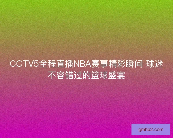 CCTV5全程直播NBA赛事精彩瞬间 球迷不容错过的篮球盛宴 CCTV5全程直播NBA赛事精彩瞬间 球迷不容错过的篮球盛宴