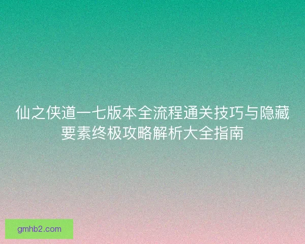仙之侠道一七版本全流程通关技巧与隐藏要素终极攻略解析大全指南 仙之侠道一七版本全流程通关技巧与隐藏要素终极攻略解析大全指南