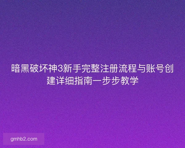 暗黑破坏神3新手完整注册流程与账号创建详细指南一步步教学